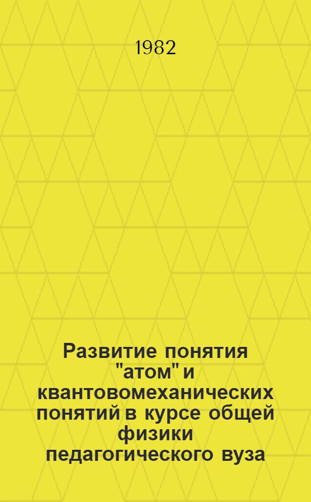 Развитие понятия "атом" и квантовомеханических понятий в курсе общей физики педагогического вуза : Автореф. дис. на соиск. учен. степ. канд. пед. наук : (13.00.02)