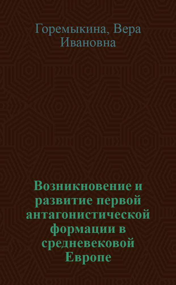 Возникновение и развитие первой антагонистической формации в средневековой Европе : (Опыт ист.-теорет. исслед. на материале варвар. королевств Зап. Европы и Древ. Руси)