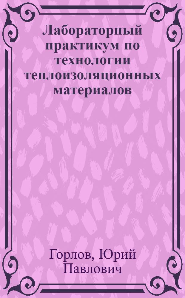 Лабораторный практикум по технологии теплоизоляционных материалов : Для строит. спец. вузов