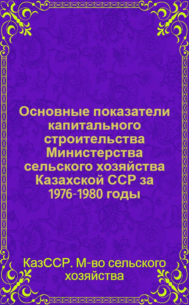 Основные показатели капитального строительства Министерства сельского хозяйства Казахской ССР за 1976-1980 годы