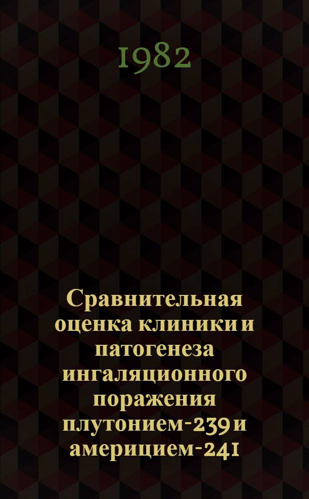 Сравнительная оценка клиники и патогенеза ингаляционного поражения плутонием-239 и америцием-241 : (Эксперим. исслед.) : Автореф. дис. на соиск. учен. степ. д-ра мед. наук : (03.00.01; 14.00.16)