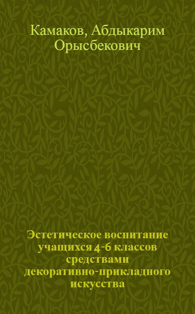 Эстетическое воспитание учащихся 4-6 классов средствами декоративно-прикладного искусства : (На материале нар. декор.-прикл. искусства Казахстана) : Автореф. дис. на соиск. учен. степ. канд. пед. наук : (13.00.01)