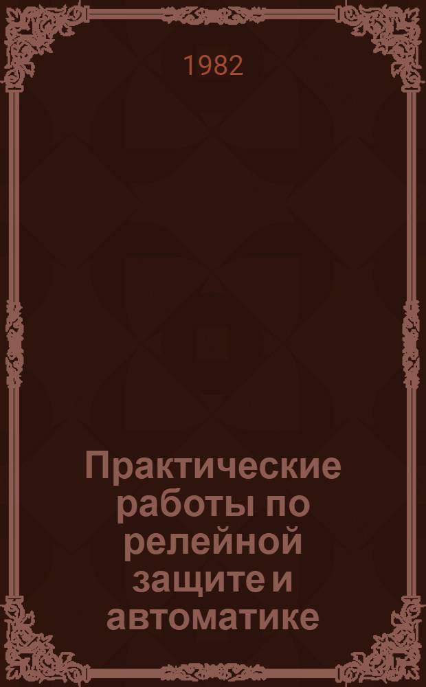 Практические работы по релейной защите и автоматике : Учеб. пособие для сред. ПТУ