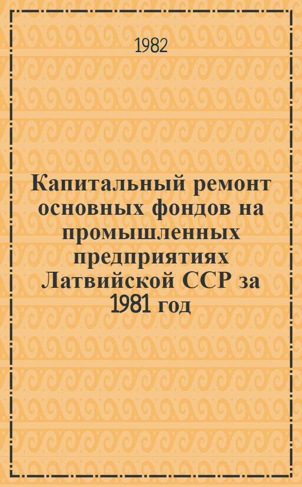 Капитальный ремонт основных фондов на промышленных предприятиях Латвийской ССР за 1981 год