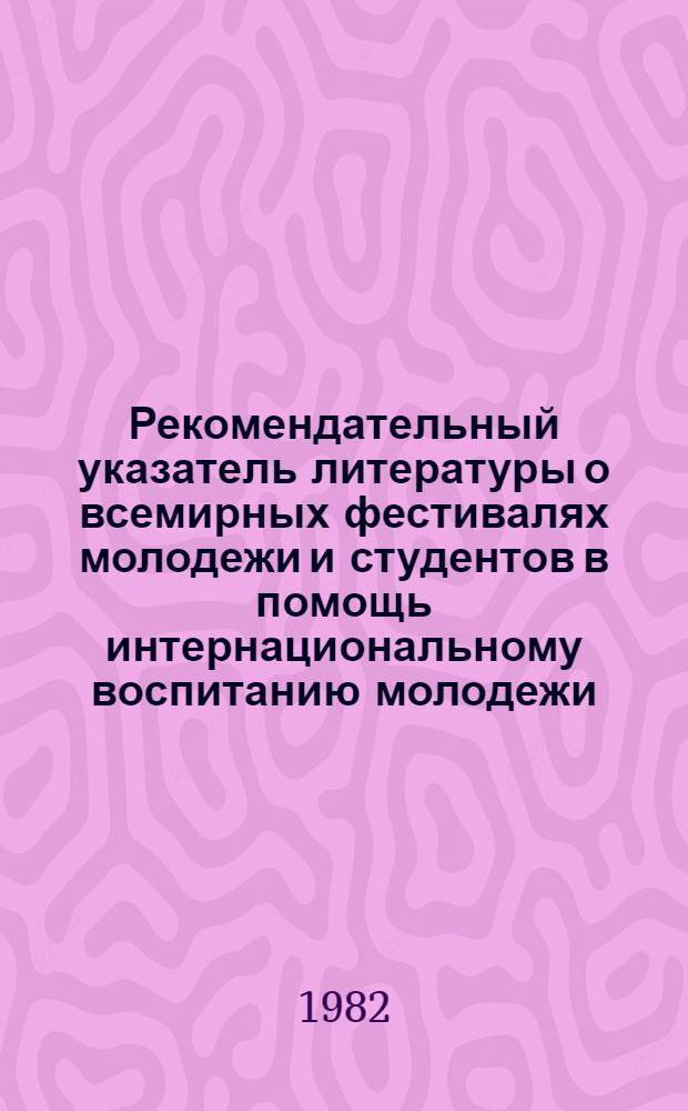 Рекомендательный указатель литературы о всемирных фестивалях молодежи и студентов в помощь интернациональному воспитанию молодежи