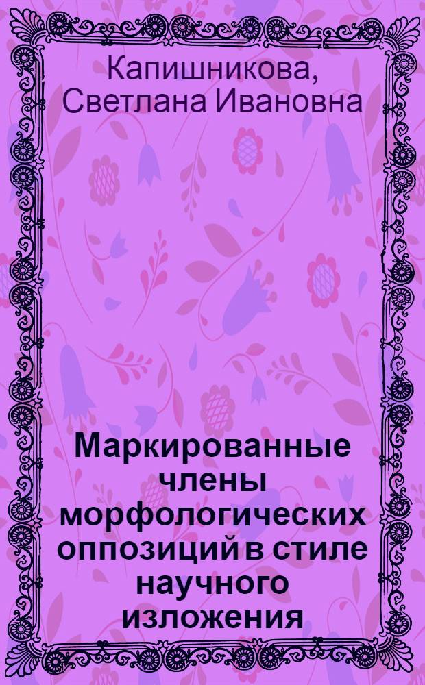Маркированные члены морфологических оппозиций в стиле научного изложения : Автореф. дис. на соиск. учен. степ. канд. филол. наук : (10.02.04)
