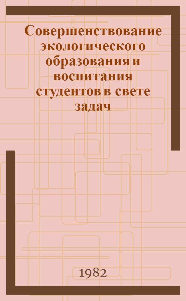 Совершенствование экологического образования и воспитания студентов в свете задач, выдвинутых XXVI съездом КПСС в области природопользования и охраны окружающей среды : Метод. рекомендации для преподавателей