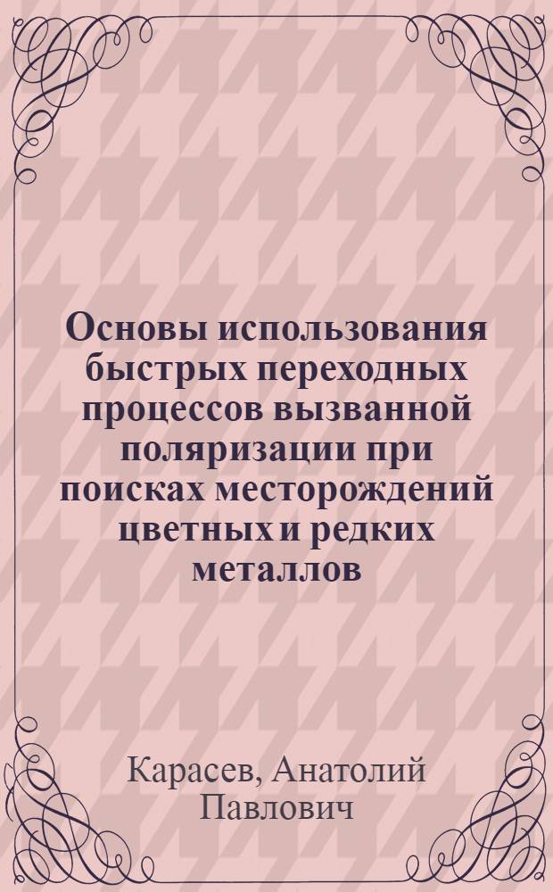 Основы использования быстрых переходных процессов вызванной поляризации при поисках месторождений цветных и редких металлов : Автореф. дис. на соиск. учен. степ. д. т. н