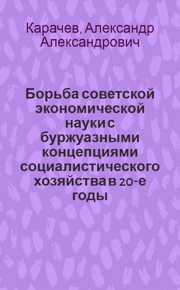 Борьба советской экономической науки с буржуазными концепциями социалистического хозяйства в 20-е годы : Автореф. дис. на соиск. учен. степ. канд. экон. наук : (08.00.02)