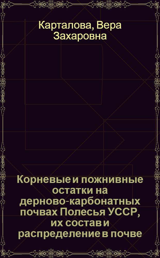 Корневые и пожнивные остатки на дерново-карбонатных почвах Полесья УССР, их состав и распределение в почве, динамика в севообороте с разным количеством внесенных удобрений : Автореф. дис. на соиск. учен. степ. к. с.-х. н