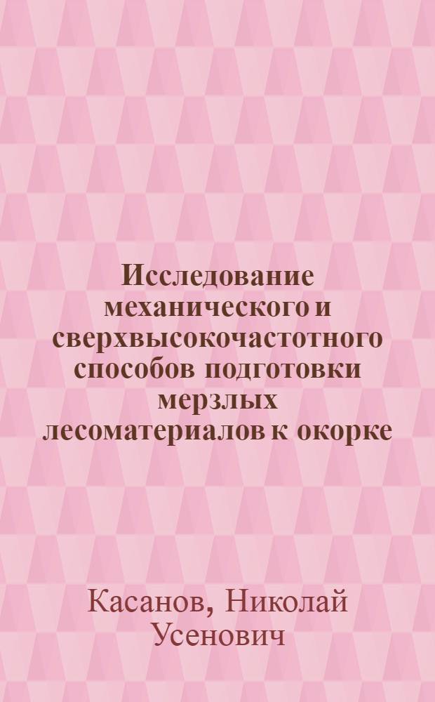 Исследование механического и сверхвысокочастотного способов подготовки мерзлых лесоматериалов к окорке : Автореф. дис. на соиск. учен. степ. канд. техн. наук : (05.21.01)
