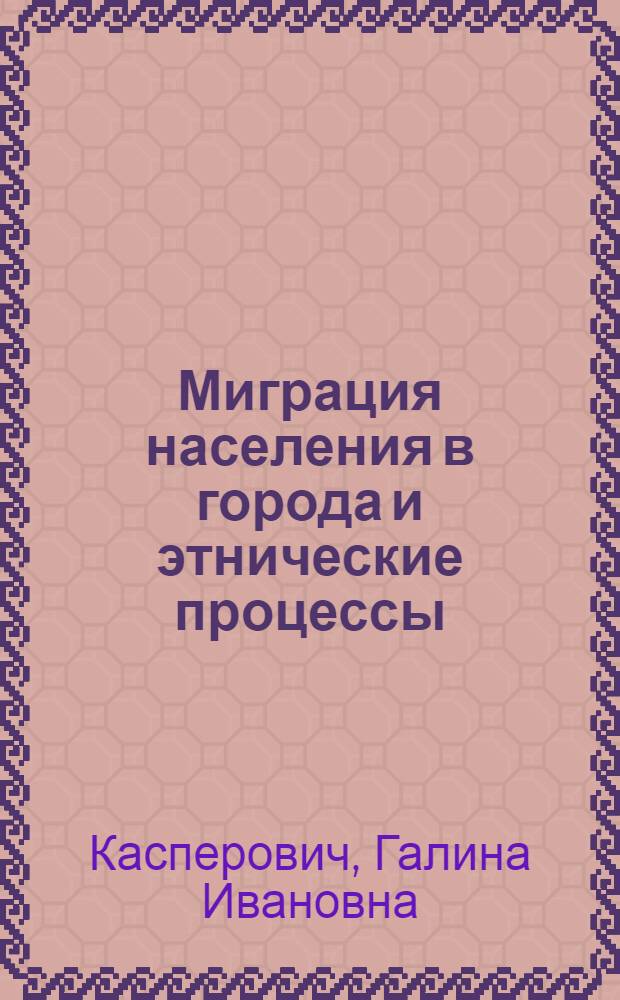 Миграция населения в города и этнические процессы : (На материалах исслед. гор. населения БССР) : Автореф. дис. на соиск. учен. степ. канд. ист. наук : (07.00.07)