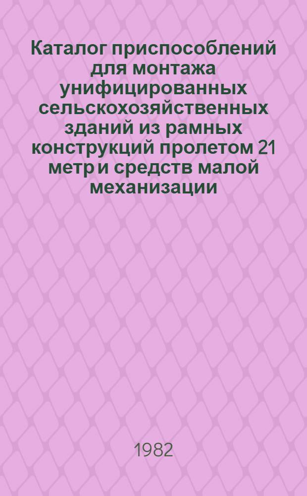 Каталог приспособлений для монтажа унифицированных сельскохозяйственных зданий из рамных конструкций пролетом 21 метр и средств малой механизации