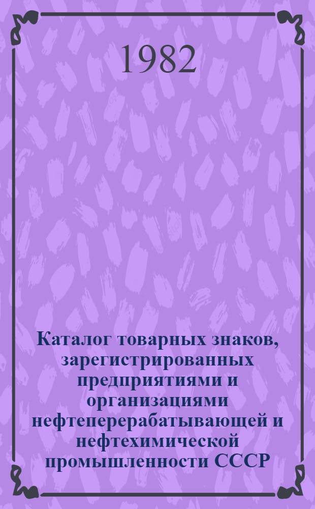 Каталог товарных знаков, зарегистрированных предприятиями и организациями нефтеперерабатывающей и нефтехимической промышленности СССР