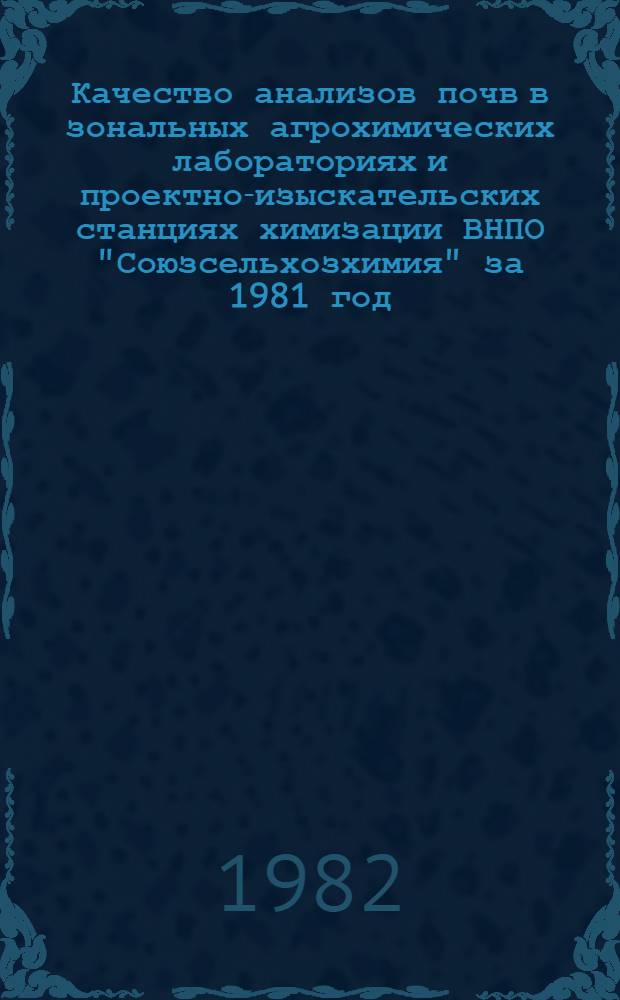 Качество анализов почв в зональных агрохимических лабораториях и проектно-изыскательских станциях химизации ВНПО "Союзсельхозхимия" за 1981 год