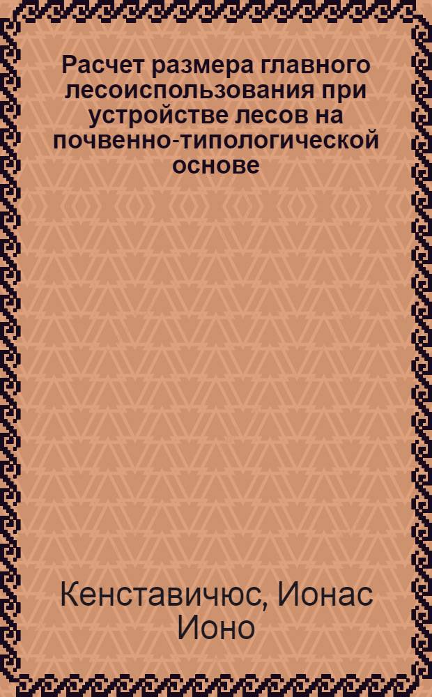 Расчет размера главного лесоиспользования при устройстве лесов на почвенно-типологической основе : Метод. рекомендации