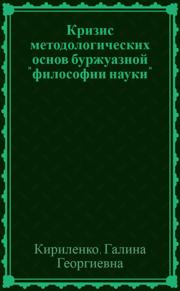Кризис методологических основ буржуазной "философии науки" : (Натурфилос. стиль мышления и его соврем. модификации)