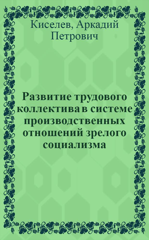 Развитие трудового коллектива в системе производственных отношений зрелого социализма : Автореф. дис. на соиск. учен. степ. канд. экон. наук : (08.00.01)