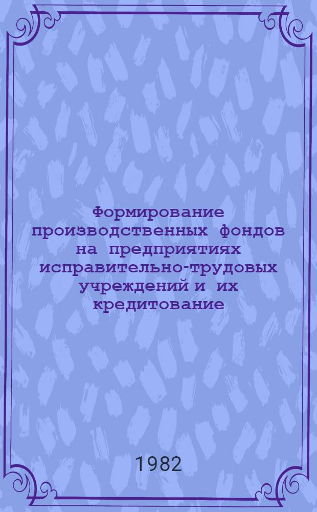Формирование производственных фондов на предприятиях исправительно-трудовых учреждений и их кредитование : Учеб. пособие
