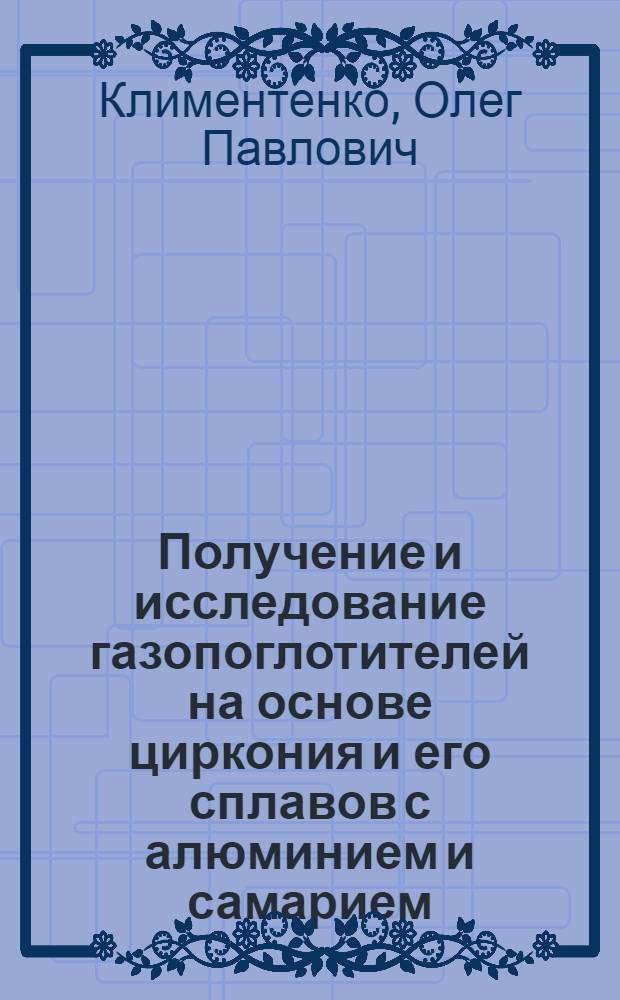 Получение и исследование газопоглотителей на основе циркония и его сплавов с алюминием и самарием : Автореф. дис. на соиск. учен. степ. канд. хим. наук : (02.00.01)
