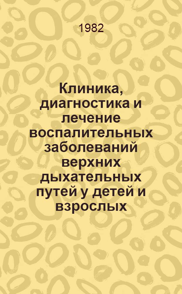 Клиника, диагностика и лечение воспалительных заболеваний верхних дыхательных путей у детей и взрослых : Тез. Науч.-практ. конф. оториноларингологов Нечернозем. зоны РСФСР и выездной сессии Моск. НИИ уха, горла и носа (10-11 июня 1982 г.)