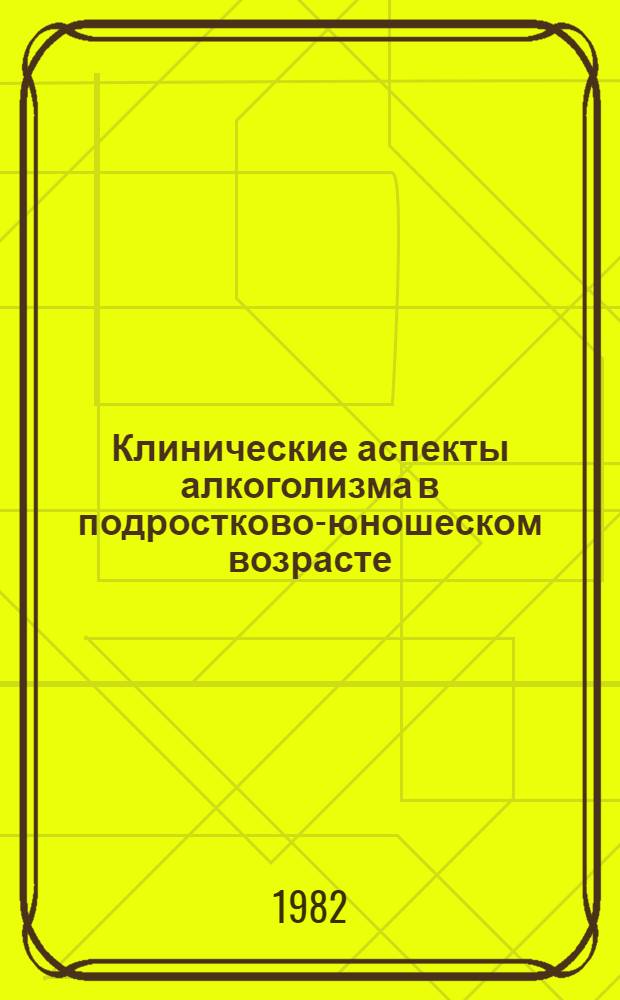 Клинические аспекты алкоголизма в подростково-юношеском возрасте = Clinical aspects of alcoholism in adolescence and youth : Сб. науч. тр