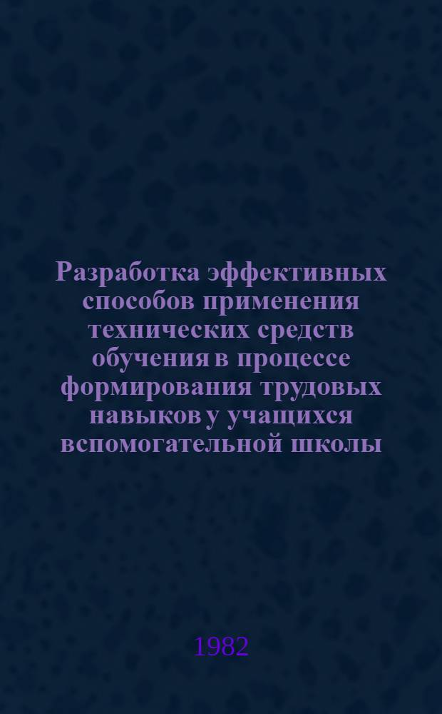 Разработка эффективных способов применения технических средств обучения в процессе формирования трудовых навыков у учащихся вспомогательной школы : Автореф. дис. на соиск. учен. степ. канд. пед. наук : (13.00.03)