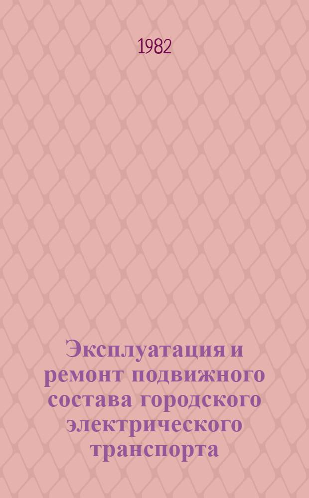 Эксплуатация и ремонт подвижного состава городского электрического транспорта : Учеб. для вузов по спец. "Гор. электр. трансп."
