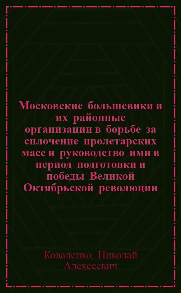 Московские большевики и их районные организации в борьбе за сплочение пролетарских масс и руководство ими в период подготовки и победы Великой Октябрьской революции : Автореф. дис. на соиск. учен. степ. канд. ист. наук : (07.00.01)