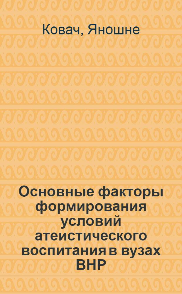 Основные факторы формирования условий атеистического воспитания в вузах ВНР : Автореф. дис. на соиск. учен. степ. канд. филос. наук : (09.00.06)