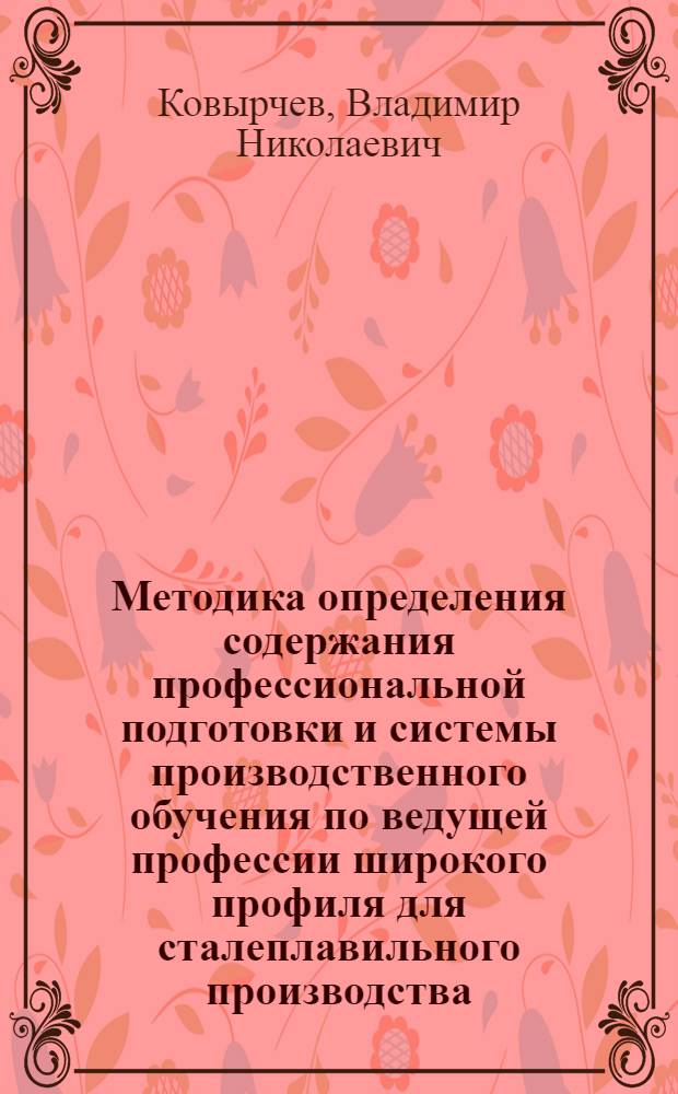 Методика определения содержания профессиональной подготовки и системы производственного обучения по ведущей профессии широкого профиля для сталеплавильного производства : (При подгот. в сред. ПТУ) : Автореф. дис. на соиск. учен. степ. канд. пед. наук : (13.00.02)