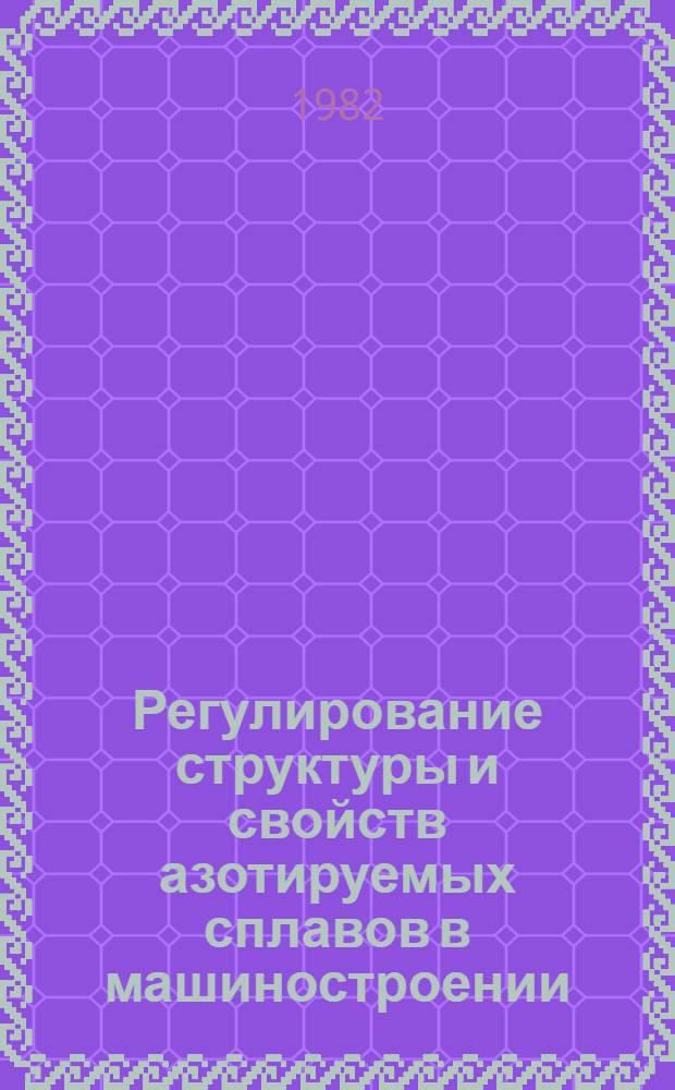 Регулирование структуры и свойств азотируемых сплавов в машиностроении : Автореф. дис. на соиск. учен. степ. д. т. н