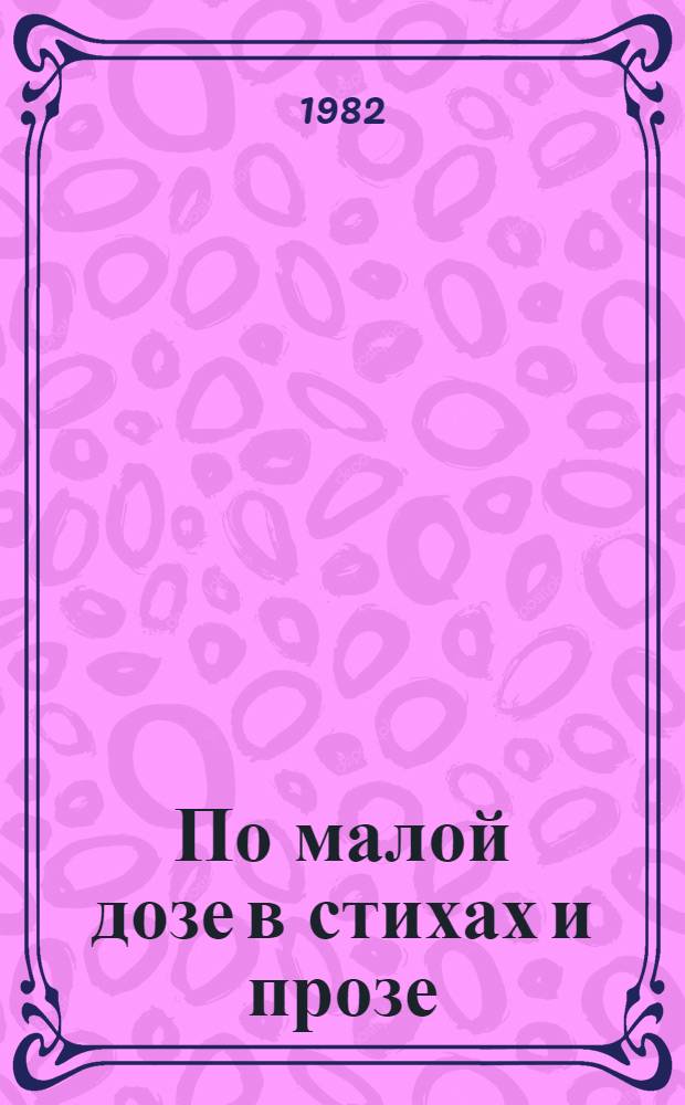 По малой дозе в стихах и прозе : Басни, эпиграммы, пародии, миниатюры
