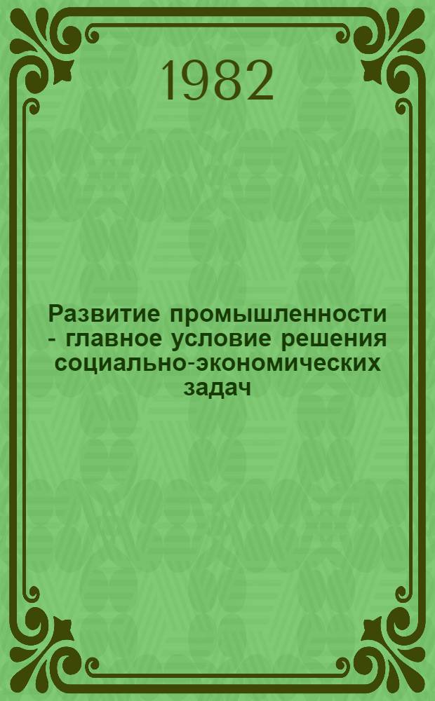 Развитие промышленности - главное условие решения социально-экономических задач : (Материал в помощь лекторам, преподавателям и слушателям нар. ун-тов техн.-экон. знаний)