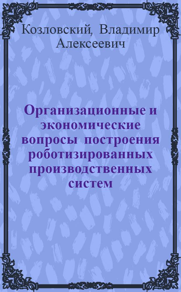 Организационные и экономические вопросы построения роботизированных производственных систем : Автореф. дис. на соиск. учен. степ. д. э. н