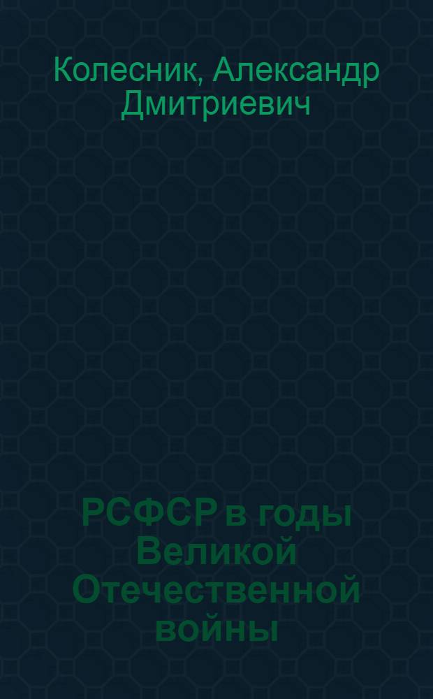 РСФСР в годы Великой Отечественной войны : Пробл. тыла и всенар. помощи фронту