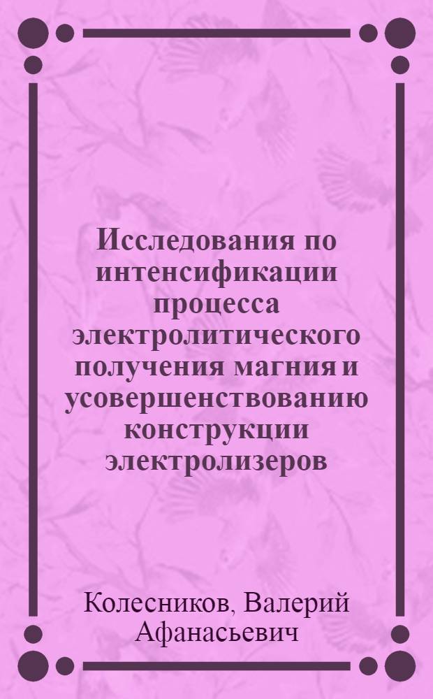 Исследования по интенсификации процесса электролитического получения магния и усовершенствованию конструкции электролизеров : Автореф. дис. на соиск. учен. степ. к. т. н