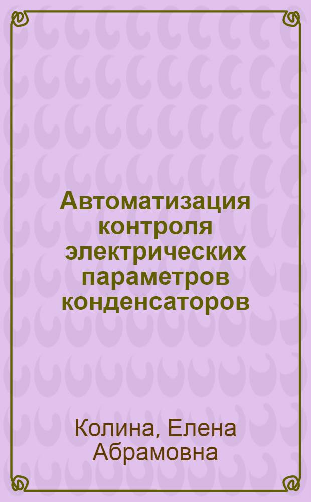 Автоматизация контроля электрических параметров конденсаторов : (По данным отеч. и зарубеж. печати за 1979-1982 гг.)