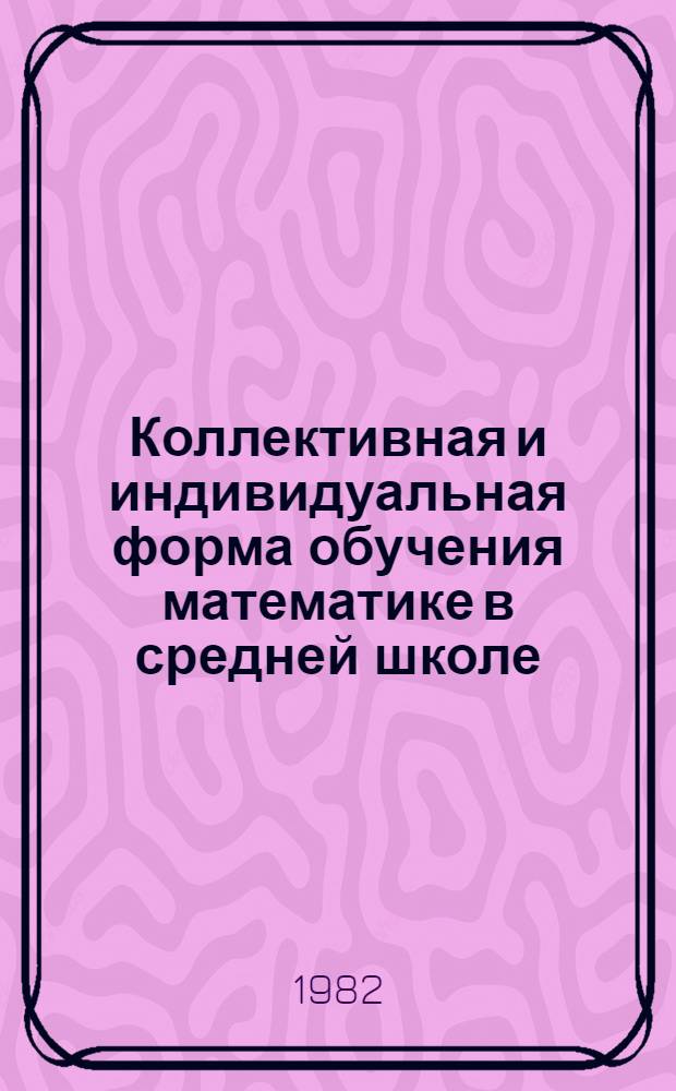 Коллективная и индивидуальная форма обучения математике в средней школе : Сб. науч. тр