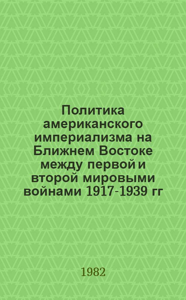 Политика американского империализма на Ближнем Востоке между первой и второй мировыми войнами [1917-1939 гг.] : Учеб. пособие