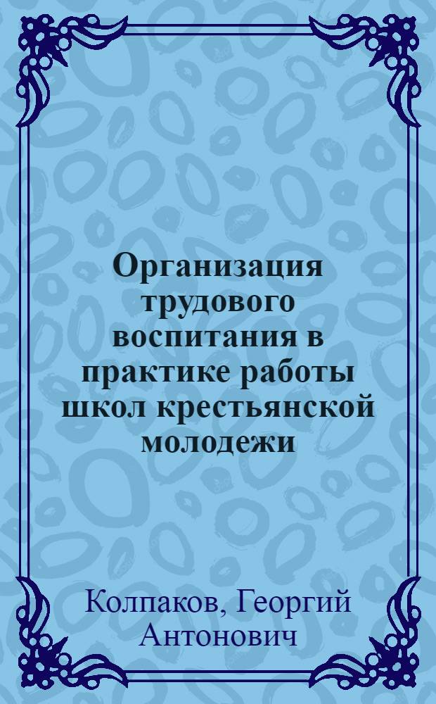 Организация трудового воспитания в практике работы школ крестьянской молодежи (1923-1934 гг.) : Метод. разраб. по курсу истории педагогики, разд. "История сов. школы и педагогики"