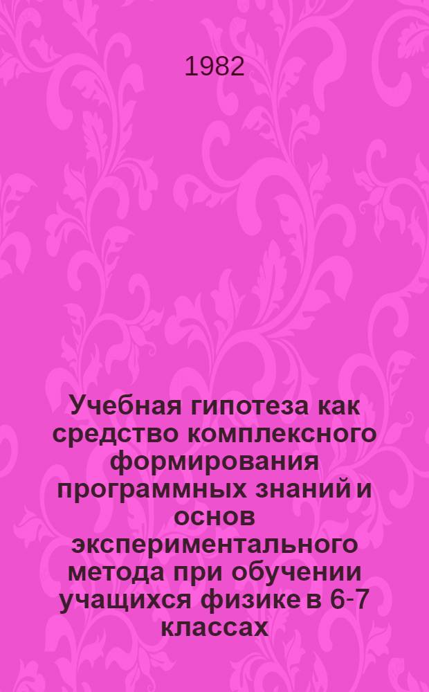 Учебная гипотеза как средство комплексного формирования программных знаний и основ экспериментального метода при обучении учащихся физике в 6-7 классах : Автореф. дис. на соиск. учен. степ. канд. пед. наук : (13.00.02)