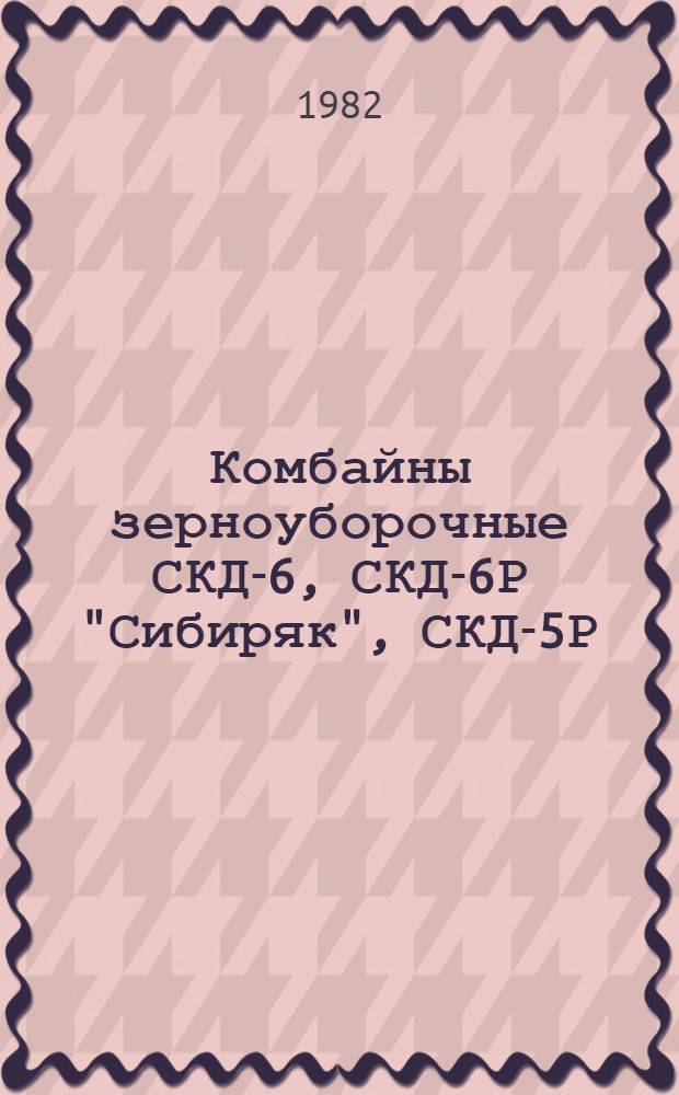 Комбайны зерноуборочные СКД-6, СКД-6Р "Сибиряк", СКД-5Р : Руководство по текущему ремонту РТ 70.0001.006-81 : Утв. Главремонтом Госкомсельхозтехники 23.12.81