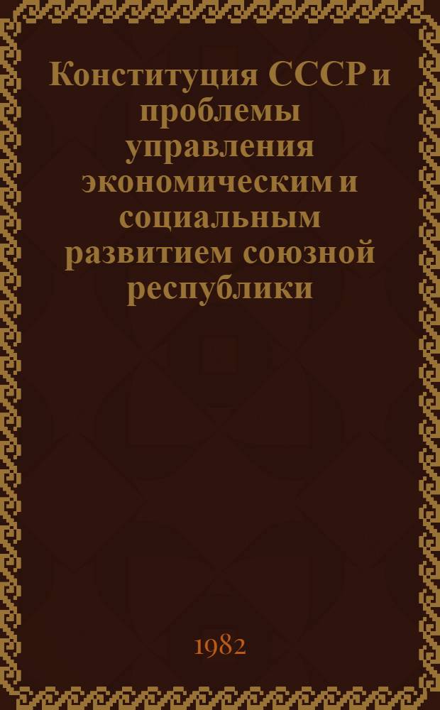 Конституция СССР и проблемы управления экономическим и социальным развитием союзной республики : (Отношения Совета Министров союз. респ. с предприятиями, учреждениями и орг. союз. подчинения)