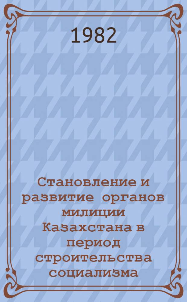 Становление и развитие органов милиции Казахстана в период строительства социализма (1917-1936 гг.) : Автореф. дис. на соиск. учен. степ. к. ю. н