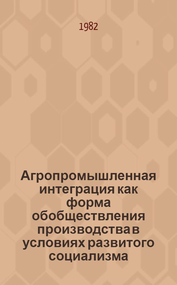 Агропромышленная интеграция как форма обобществления производства в условиях развитого социализма : Автореф. дис. на соиск. учен. степ. канд. экон. наук : (08.00.01)