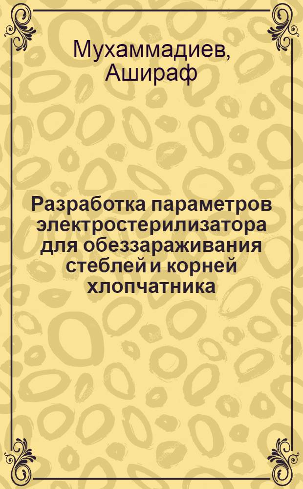 Разработка параметров электростерилизатора для обеззараживания стеблей и корней хлопчатника, зараженного вилтом : Автореф. дис. на соиск. учен. степ. к. т. н