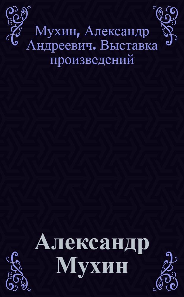 Александр Мухин : Каталог выставки