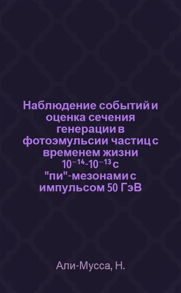 Наблюдение событий и оценка сечения генерации в фотоэмульсии частиц с временем жизни 10⁻¹⁴-10⁻¹³ с "пи"-мезонами с импульсом 50 ГэВ/с