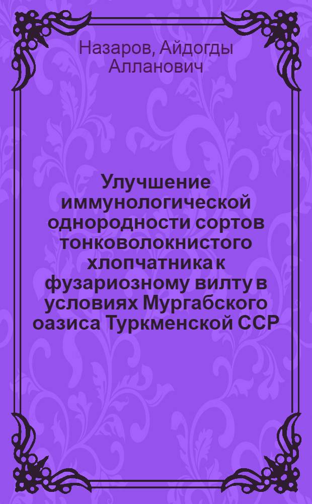 Улучшение иммунологической однородности сортов тонковолокнистого хлопчатника к фузариозному вилту в условиях Мургабского оазиса Туркменской ССР : Автореф. дис. на соиск. учен. степ. канд. с.-х. наук : (06.01.11)